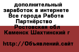  дополнительный заработок в интернете - Все города Работа » Партнёрство   . Ростовская обл.,Каменск-Шахтинский г.